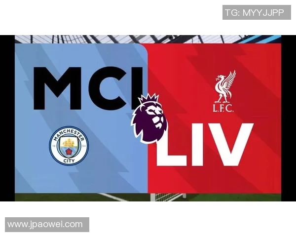 利物浦对阵曼城精彩直播节目全方位解析与赛前预测